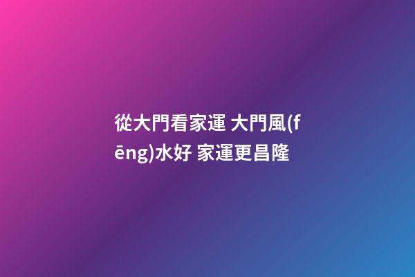 從大門看家運 大門風(fēng)水好 家運更昌隆